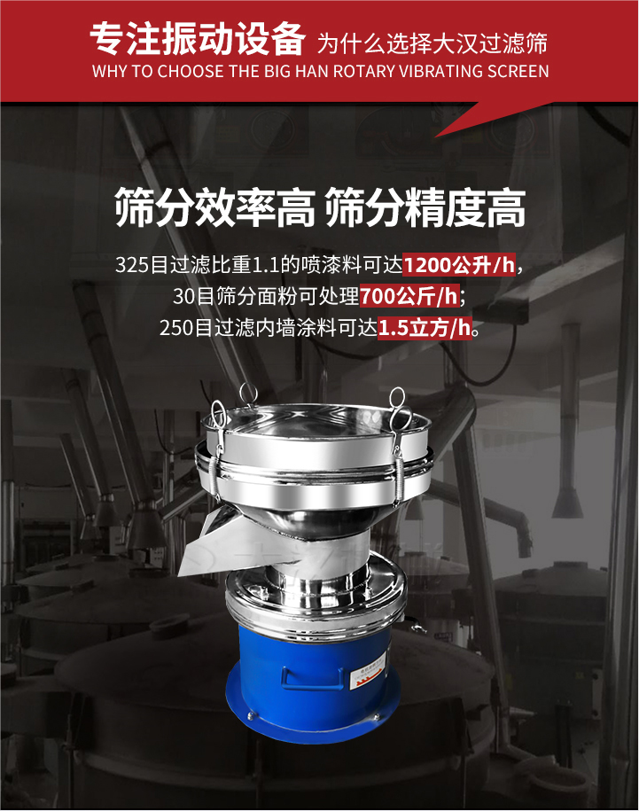 大漢過濾篩篩分效率高,精度高;325目過濾比重1:1的噴油漆可達1200公升/時;30目篩粉面粉可處理700公斤/時;250目過濾內(nèi)墻涂料可達1.5立方/h;過濾篩廠家直銷價格便宜。過濾篩適用物料：粘液粉末都可以使用具體產(chǎn)品如下：奶制品，油漆，泥漿，淀粉，果汁等。